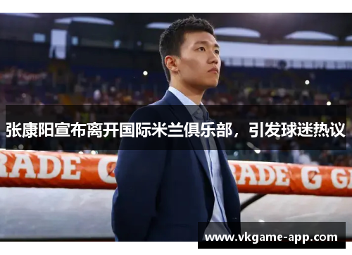 张康阳宣布离开国际米兰俱乐部，引发球迷热议