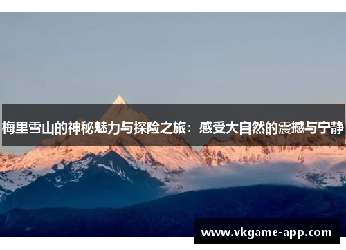 梅里雪山的神秘魅力与探险之旅：感受大自然的震撼与宁静