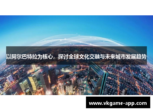 以阿尔巴特拉为核心，探讨全球文化交融与未来城市发展趋势