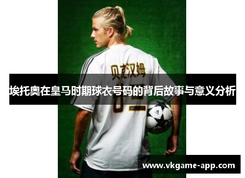 埃托奥在皇马时期球衣号码的背后故事与意义分析