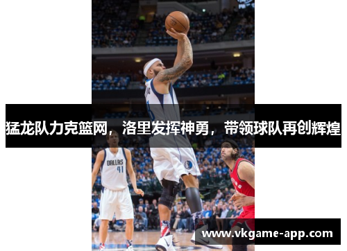 猛龙队力克篮网，洛里发挥神勇，带领球队再创辉煌