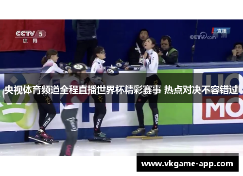 央视体育频道全程直播世界杯精彩赛事 热点对决不容错过