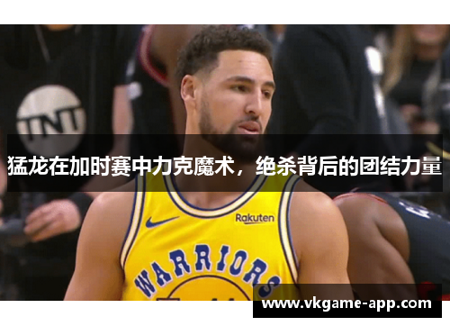 猛龙在加时赛中力克魔术，绝杀背后的团结力量