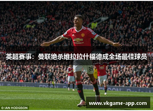 英超赛事：曼联绝杀维拉拉什福德成全场最佳球员