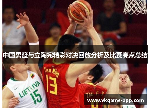 中国男篮与立陶宛精彩对决回放分析及比赛亮点总结