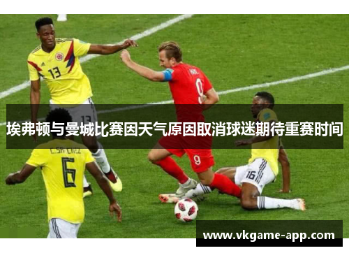 埃弗顿与曼城比赛因天气原因取消球迷期待重赛时间