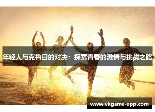 年轻人与克鲁日的对决：探索青春的激情与挑战之路