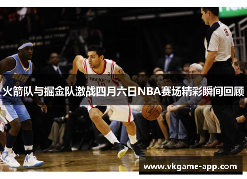 火箭队与掘金队激战四月六日NBA赛场精彩瞬间回顾