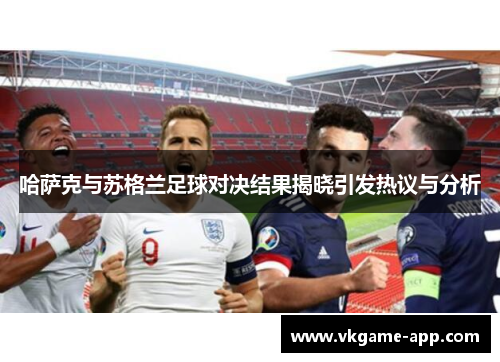 哈萨克与苏格兰足球对决结果揭晓引发热议与分析