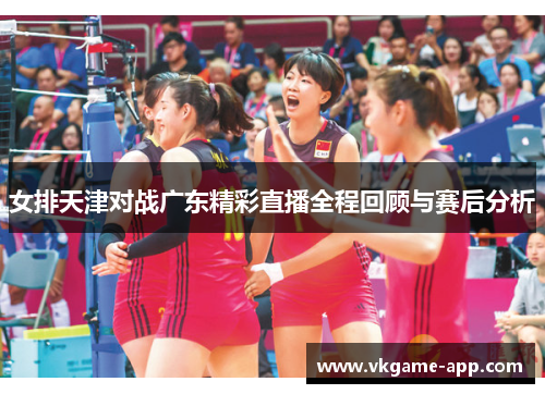 女排天津对战广东精彩直播全程回顾与赛后分析