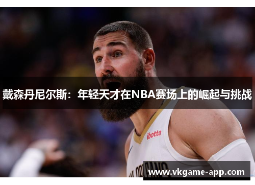 戴森丹尼尔斯：年轻天才在NBA赛场上的崛起与挑战