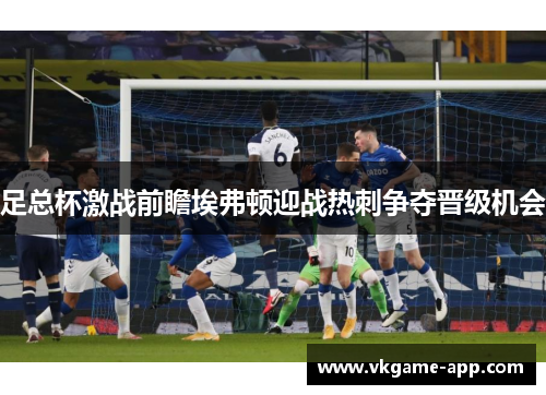 足总杯激战前瞻埃弗顿迎战热刺争夺晋级机会