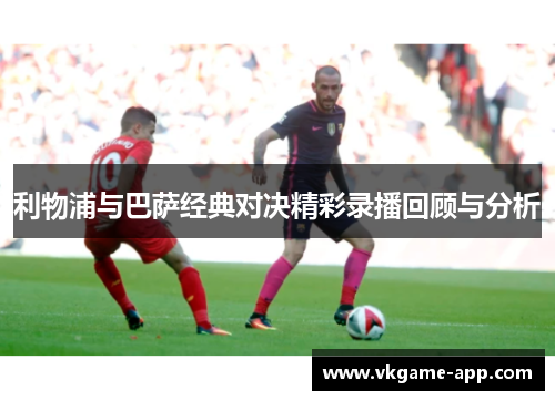 利物浦与巴萨经典对决精彩录播回顾与分析